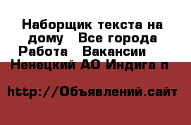 Наборщик текста на дому - Все города Работа » Вакансии   . Ненецкий АО,Индига п.